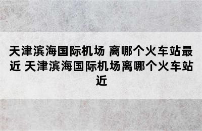 天津滨海国际机场 离哪个火车站最近 天津滨海国际机场离哪个火车站近